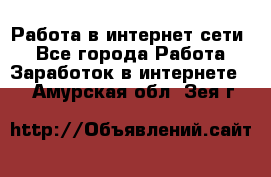 Работа в интернет сети. - Все города Работа » Заработок в интернете   . Амурская обл.,Зея г.